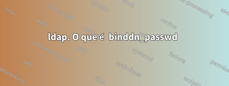ldap. O que é binddn_passwd 