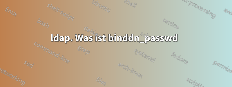ldap. Was ist binddn_passwd 