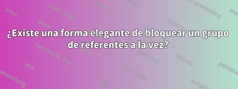 ¿Existe una forma elegante de bloquear un grupo de referentes a la vez?
