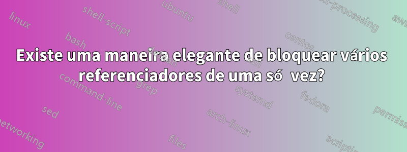 Existe uma maneira elegante de bloquear vários referenciadores de uma só vez?