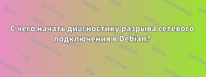 С чего начать диагностику разрыва сетевого подключения в Debian?