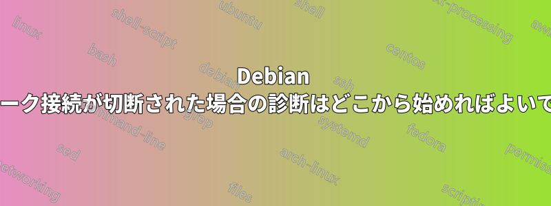 Debian でネットワーク接続が切断された場合の診断はどこから始めればよいでしょうか?
