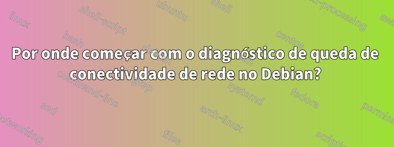 Por onde começar com o diagnóstico de queda de conectividade de rede no Debian?