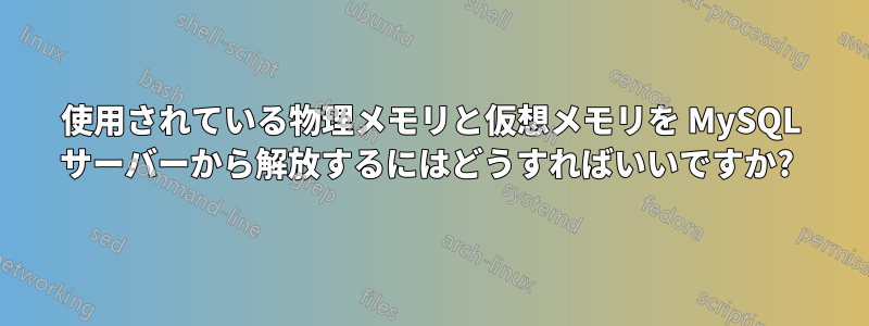使用されている物理メモリと仮想メモリを MySQL サーバーから解放するにはどうすればいいですか?