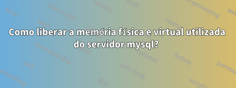 Como liberar a memória física e virtual utilizada do servidor mysql? 