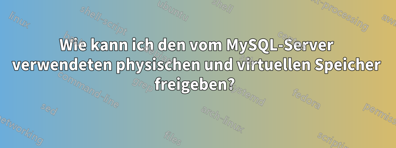 Wie kann ich den vom MySQL-Server verwendeten physischen und virtuellen Speicher freigeben? 