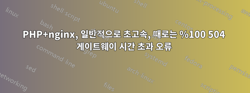 PHP+nginx, 일반적으로 초고속, 때로는 %100 504 게이트웨이 시간 초과 오류