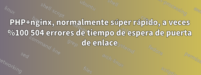 PHP+nginx, normalmente súper rápido, a veces %100 504 errores de tiempo de espera de puerta de enlace