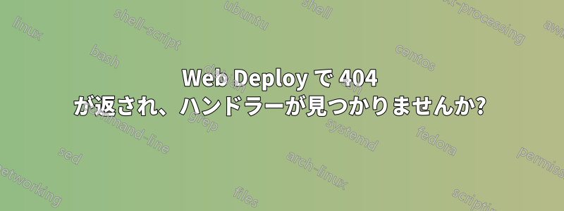 Web Deploy で 404 が返され、ハンドラーが見つかりませんか?