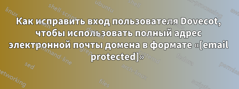 Как исправить вход пользователя Dovecot, чтобы использовать полный адрес электронной почты домена в формате «[email protected]» 