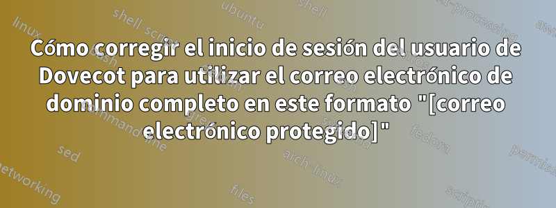 Cómo corregir el inicio de sesión del usuario de Dovecot para utilizar el correo electrónico de dominio completo en este formato "[correo electrónico protegido]" 