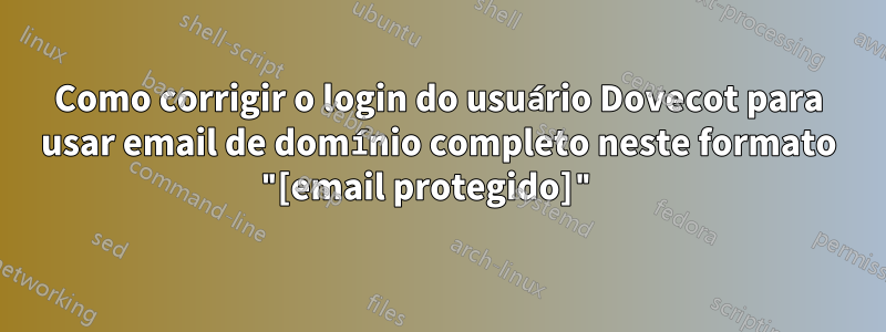 Como corrigir o login do usuário Dovecot para usar email de domínio completo neste formato "[email protegido]" 