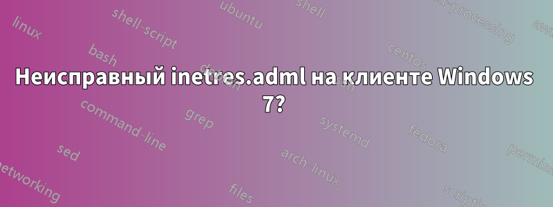 Неисправный inetres.adml на клиенте Windows 7?