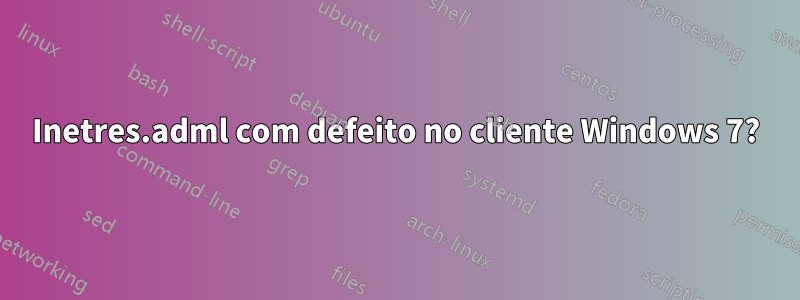 Inetres.adml com defeito no cliente Windows 7?