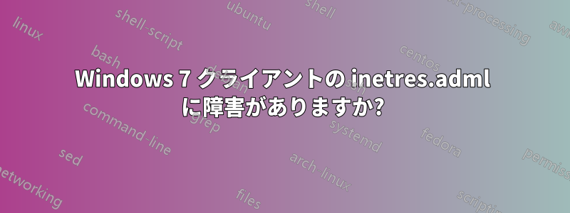 Windows 7 クライアントの inetres.adml に障害がありますか?