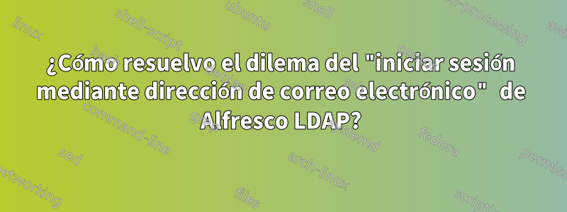 ¿Cómo resuelvo el dilema del "iniciar sesión mediante dirección de correo electrónico" de Alfresco LDAP?