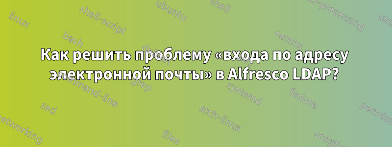 Как решить проблему «входа по адресу электронной почты» в Alfresco LDAP?