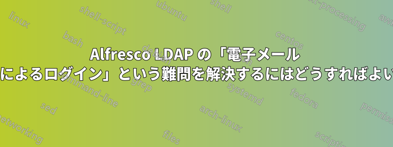 Alfresco LDAP の「電子メール アドレスによるログイン」という難問を解決するにはどうすればよいですか?