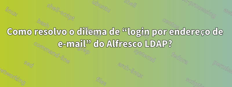 Como resolvo o dilema de “login por endereço de e-mail” do Alfresco LDAP?