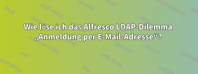 Wie löse ich das Alfresco LDAP-Dilemma „Anmeldung per E-Mail-Adresse“?