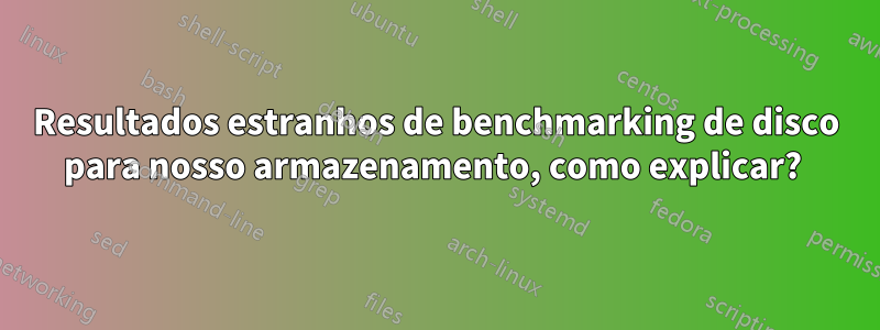 Resultados estranhos de benchmarking de disco para nosso armazenamento, como explicar? 