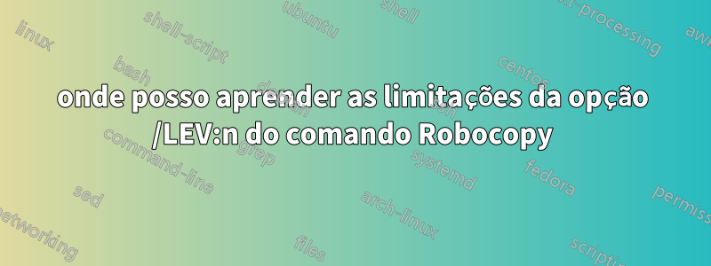 onde posso aprender as limitações da opção /LEV:n do comando Robocopy