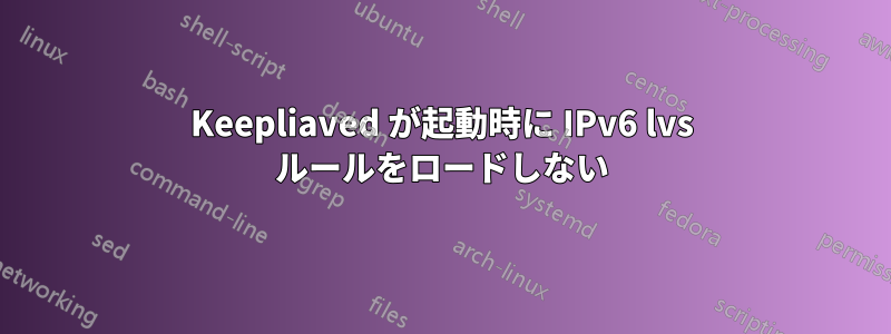 Keepliaved が起動時に IPv6 lvs ルールをロードしない