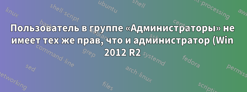 Пользователь в группе «Администраторы» не имеет тех же прав, что и администратор (Win 2012 R2)