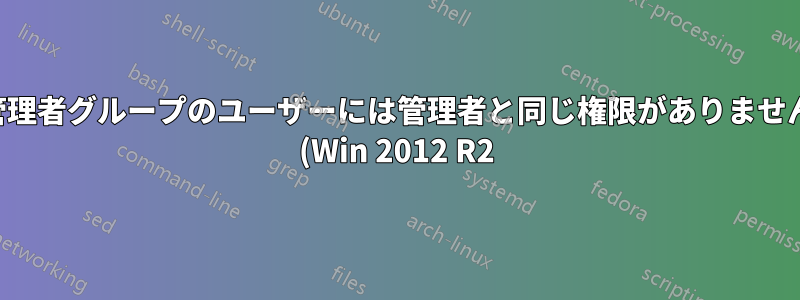 管理者グループのユーザーには管理者と同じ権限がありません (Win 2012 R2)