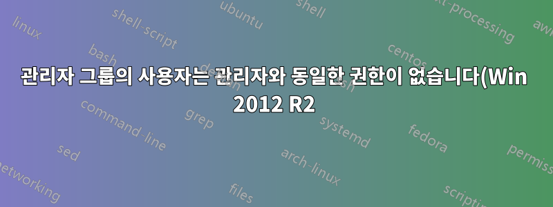 관리자 그룹의 사용자는 관리자와 동일한 권한이 없습니다(Win 2012 R2).