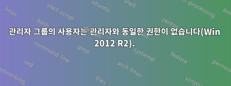 관리자 그룹의 사용자는 관리자와 동일한 권한이 없습니다(Win 2012 R2).