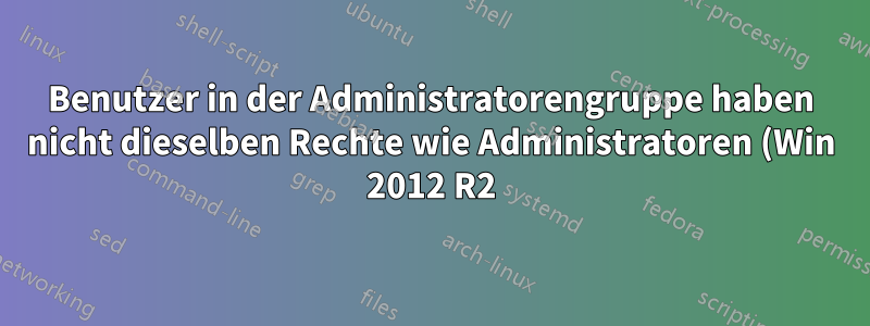 Benutzer in der Administratorengruppe haben nicht dieselben Rechte wie Administratoren (Win 2012 R2)