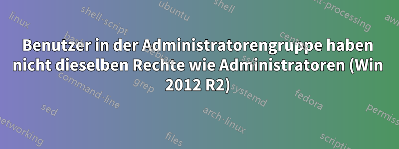 Benutzer in der Administratorengruppe haben nicht dieselben Rechte wie Administratoren (Win 2012 R2)