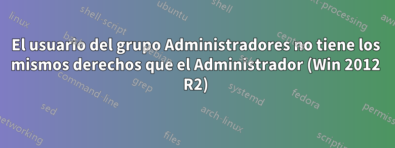 El usuario del grupo Administradores no tiene los mismos derechos que el Administrador (Win 2012 R2)