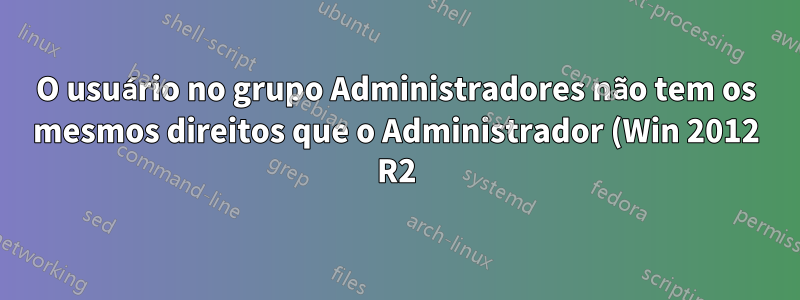 O usuário no grupo Administradores não tem os mesmos direitos que o Administrador (Win 2012 R2)