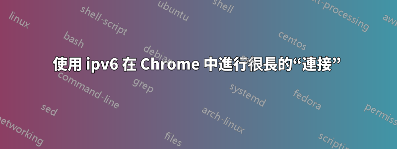 使用 ipv6 在 Chrome 中進行很長的“連接”