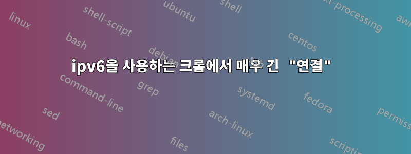 ipv6을 사용하는 크롬에서 매우 긴 "연결"