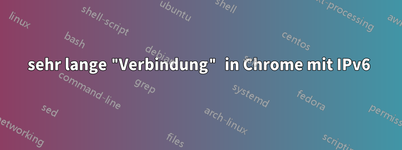 sehr lange "Verbindung" in Chrome mit IPv6
