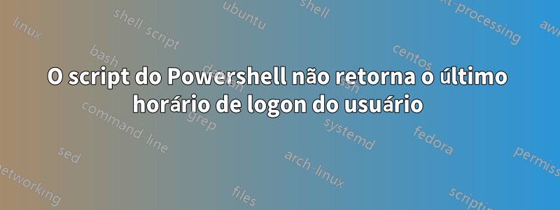 O script do Powershell não retorna o último horário de logon do usuário