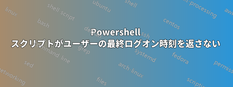 Powershell スクリプトがユーザーの最終ログオン時刻を返さない
