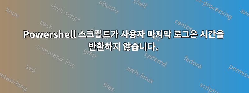 Powershell 스크립트가 사용자 마지막 로그온 시간을 반환하지 않습니다.