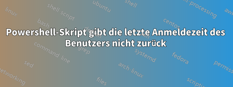 Powershell-Skript gibt die letzte Anmeldezeit des Benutzers nicht zurück