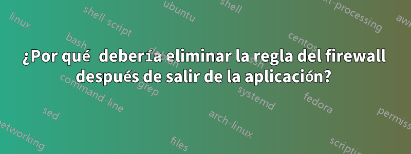 ¿Por qué debería eliminar la regla del firewall después de salir de la aplicación?