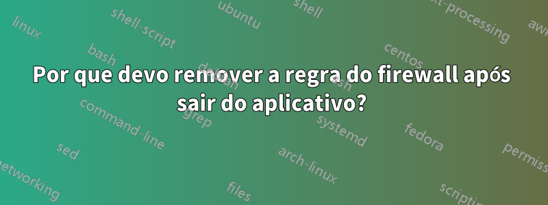 Por que devo remover a regra do firewall após sair do aplicativo?