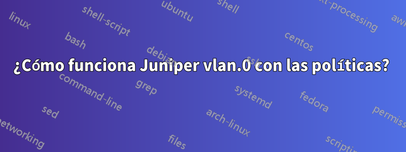 ¿Cómo funciona Juniper vlan.0 con las políticas?