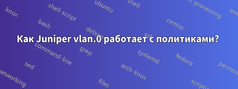 Как Juniper vlan.0 работает с политиками?