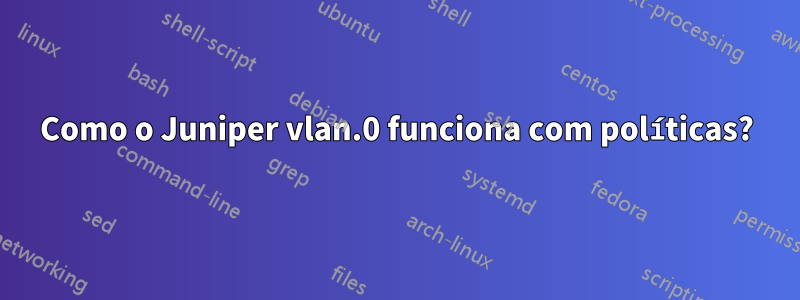 Como o Juniper vlan.0 funciona com políticas?