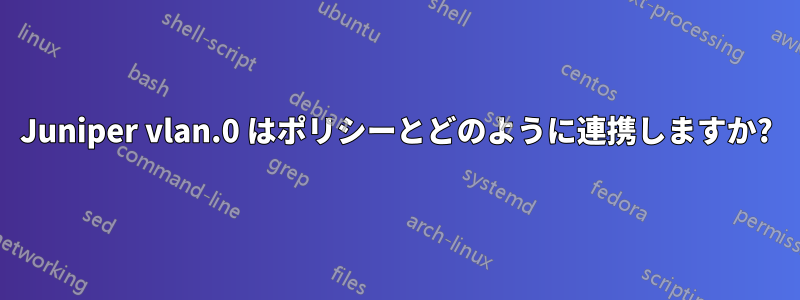 Juniper vlan.0 はポリシーとどのように連携しますか?