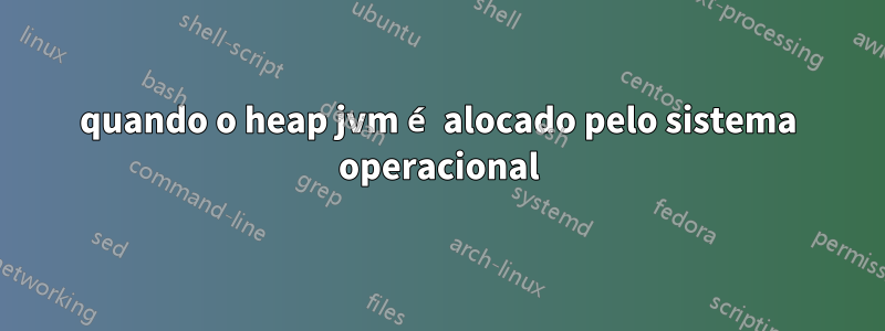 quando o heap jvm é alocado pelo sistema operacional