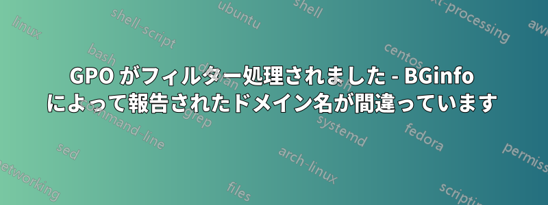GPO がフィルター処理されました - BGinfo によって報告されたドメイン名が間違っています